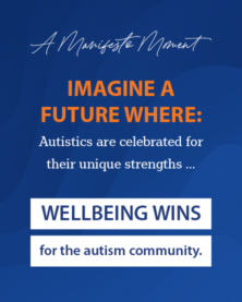 A Manifesto Moment Imagine a Future Where: Autistics are celebrated for their unique strengths ... Wellbeing Wins for the autism community.