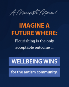 A Manifesto Moment Imagine a Future Where: Flourishing is the only acceptable outcome ... Wellbeing Wins for the autism community.