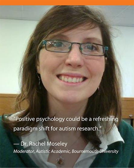"Positive psychology could be a refreshing paradigm shift for autism research." Dr. Rachel Moseley - Moderator, Autistic Academic, Bournemouth University
